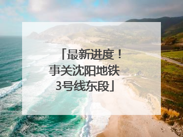 最新进度！事关沈阳地铁3号线东段